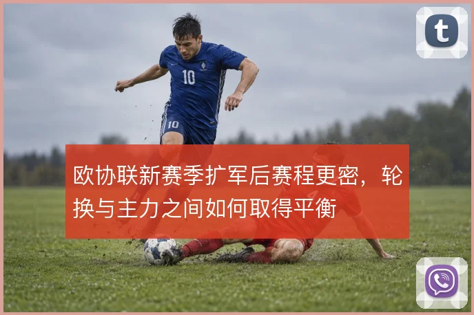 欧协联新赛季扩军后赛程更密,轮换与主力之间如何取得平衡