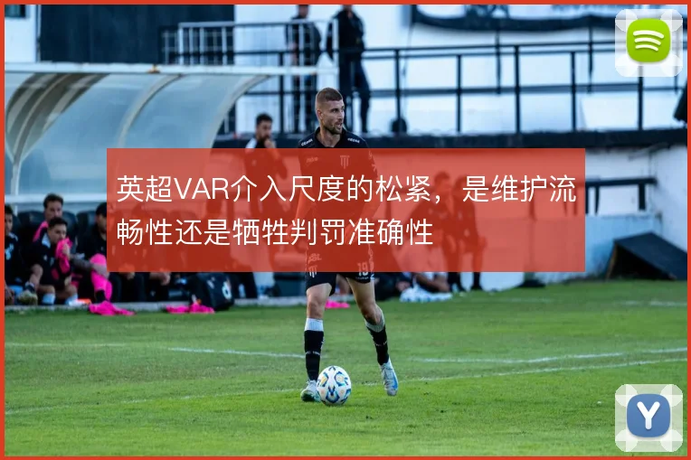 英超VAR介入尺度的松紧，是维护流畅性还是牺牲判罚准确性