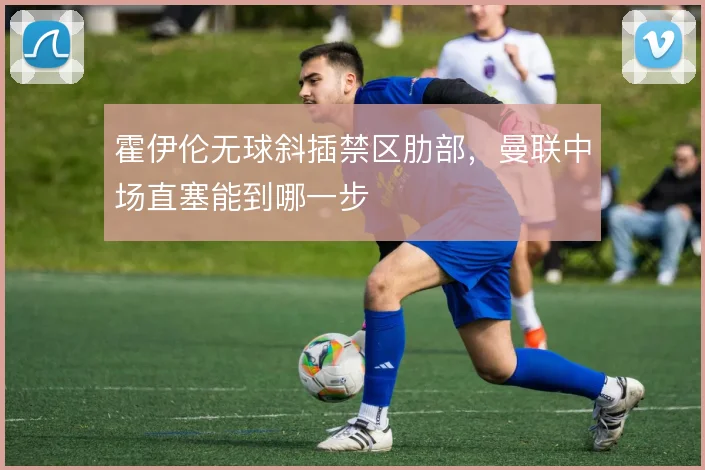 霍伊伦无球斜插禁区肋部，曼联中场直塞能到哪一步