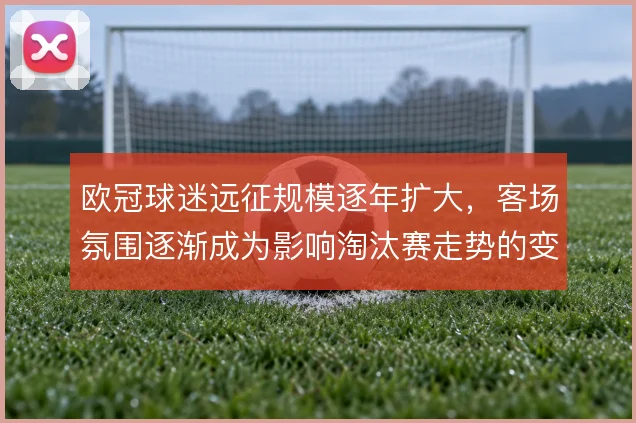 欧冠球迷远征规模逐年扩大，客场氛围逐渐成为影响淘汰赛走势的变量