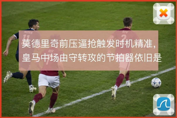莫德里奇前压逼抢触发时机精准,皇马中场由守转攻的节拍器依旧是他