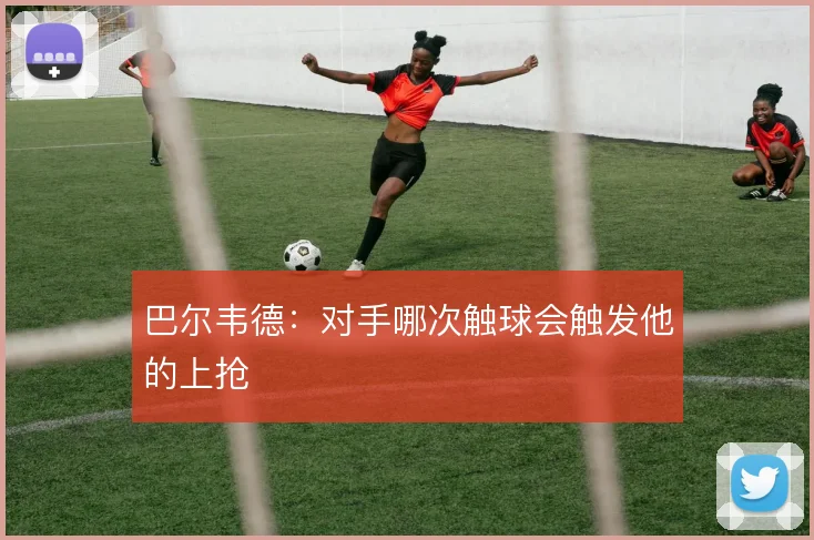 巴尔韦德：对手哪次触球会触发他的上抢