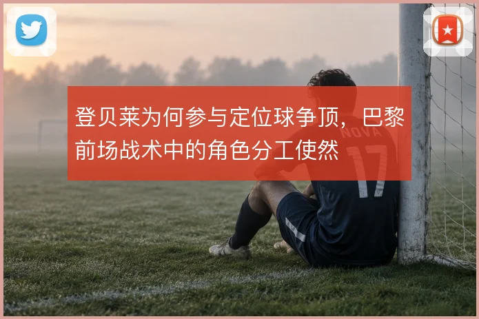 登贝莱为何参与定位球争顶，巴黎前场战术中的角色分工使然
