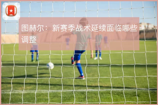 图赫尔:新赛季战术延续面临哪些调整