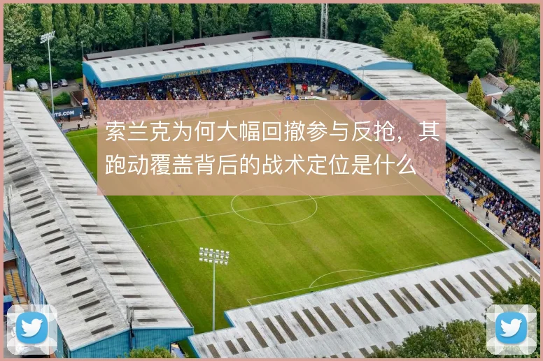 索兰克为何大幅回撤参与反抢,其跑动覆盖背后的战术定位是什么