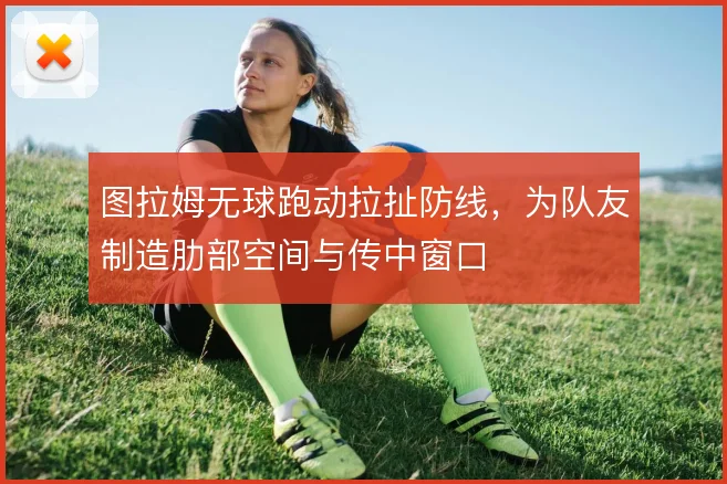 图拉姆无球跑动拉扯防线，为队友制造肋部空间与传中窗口