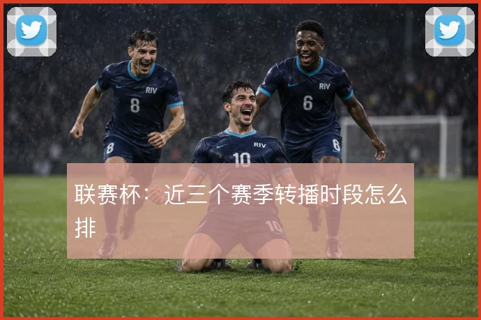 联赛杯：近三个赛季转播时段怎么排