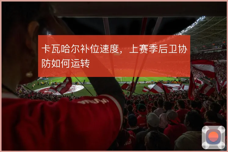 卡瓦哈尔补位速度，上赛季后卫协防如何运转