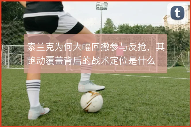 索兰克为何大幅回撤参与反抢,其跑动覆盖背后的战术定位是什么