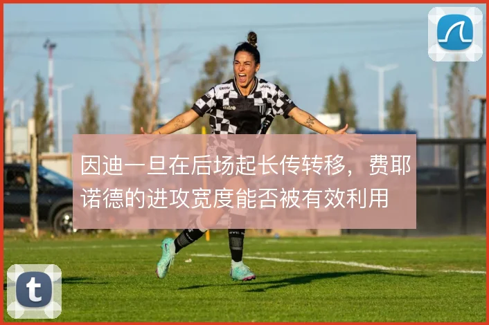 因迪一旦在后场起长传转移，费耶诺德的进攻宽度能否被有效利用