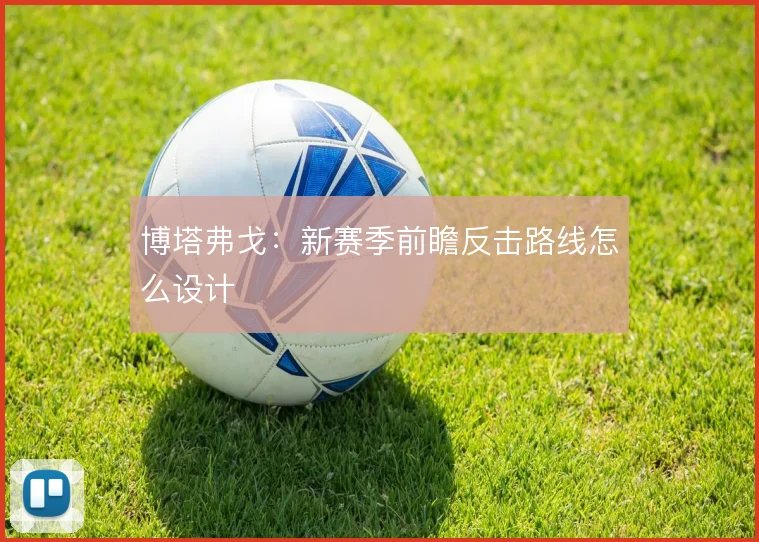 博塔弗戈:新赛季前瞻反击路线怎么设计