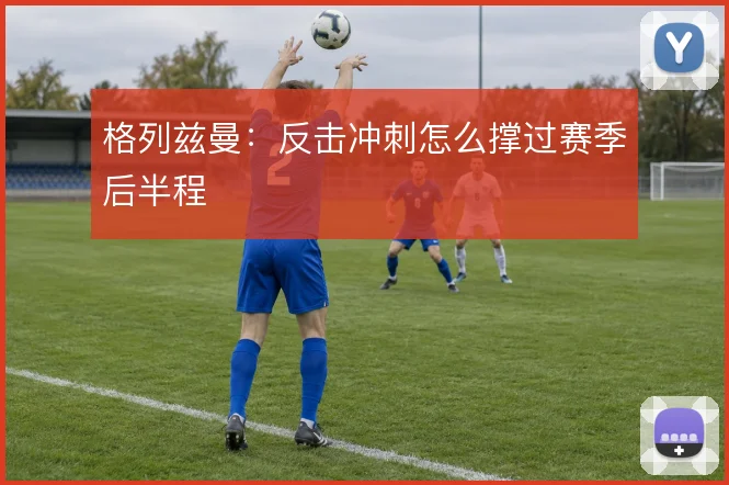 格列兹曼:反击冲刺怎么撑过赛季后半程