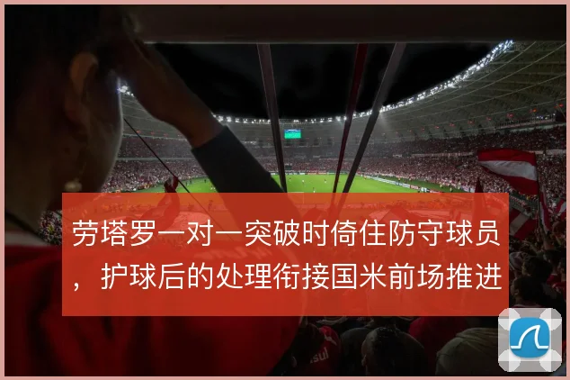 劳塔罗一对一突破时倚住防守球员,护球后的处理衔接国米前场推进