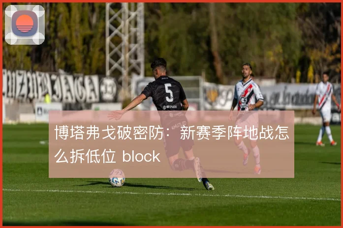 博塔弗戈破密防：新赛季阵地战怎么拆低位 block