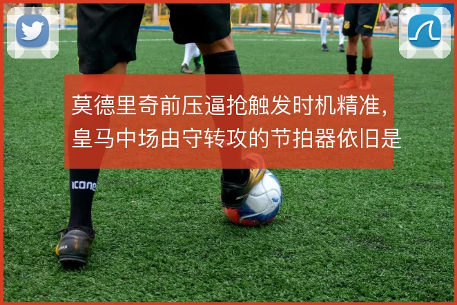 莫德里奇前压逼抢触发时机精准,皇马中场由守转攻的节拍器依旧是他