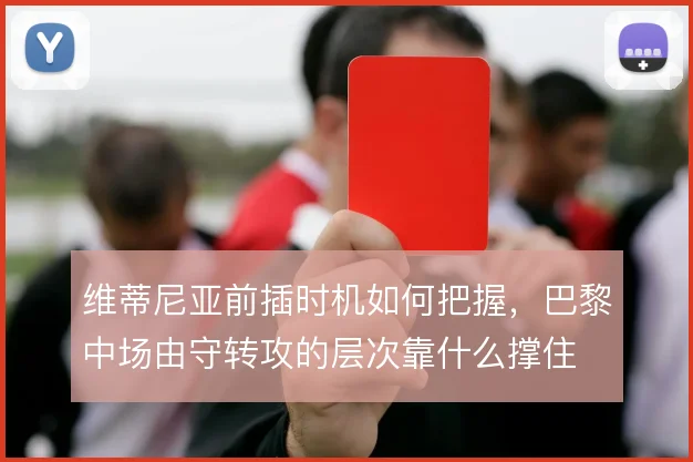 维蒂尼亚前插时机如何把握,巴黎中场由守转攻的层次靠什么撑住