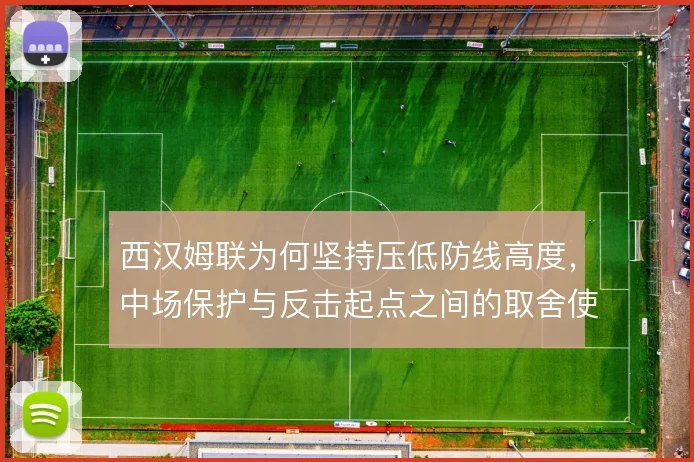 西汉姆联为何坚持压低防线高度，中场保护与反击起点之间的取舍使然